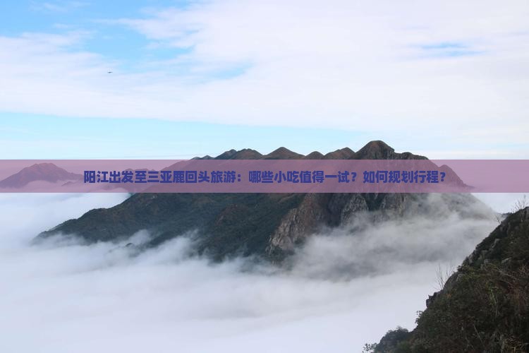 阳江出发至三亚鹿回头旅游：哪些小吃值得一试？如何规划行程？