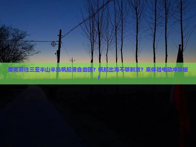 莱芜前往三亚半山半岛帆船港自由团？帆船出海不够刺激？来体验电动冲浪板！