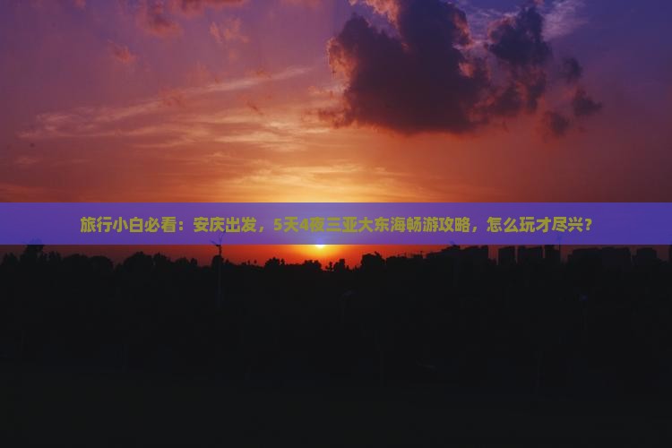 旅行小白必看：安庆出发，5天4夜三亚大东海畅游攻略，怎么玩才尽兴？