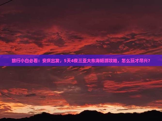旅行小白必看：安庆出发，5天4夜三亚大东海畅游攻略，怎么玩才尽兴？