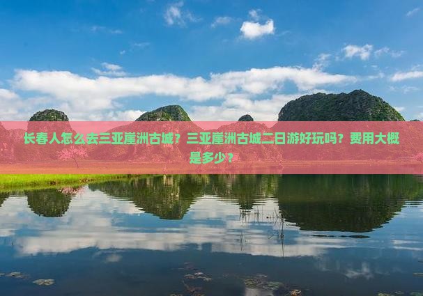 长春人怎么去三亚崖洲古城？三亚崖洲古城二日游好玩吗？费用大概是多少？