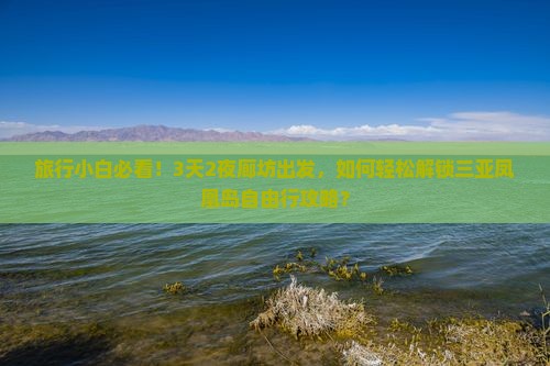 旅行小白必看！3天2夜廊坊出发，如何轻松解锁三亚凤凰岛自由行攻略？