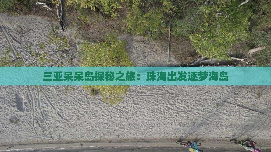 三亚呆呆岛探秘之旅：珠海出发逐梦海岛