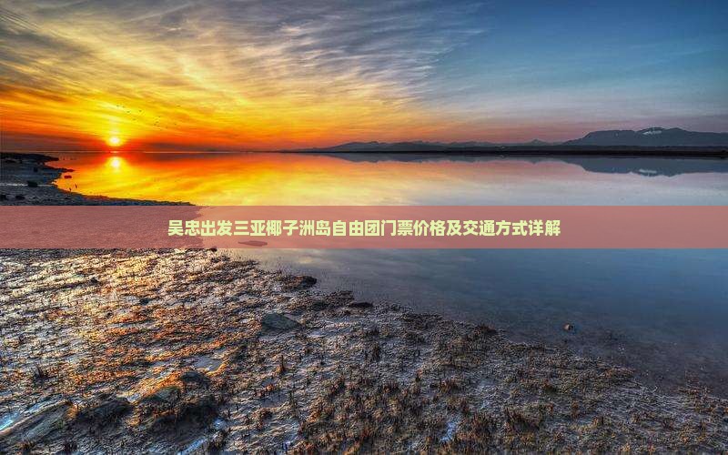 吴忠出发三亚椰子洲岛自由团门票价格及交通方式详解