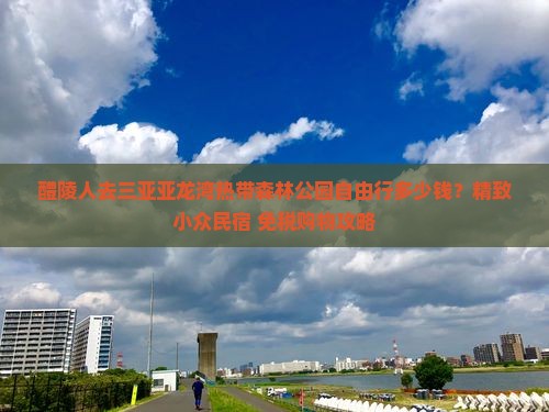 醴陵人去三亚亚龙湾热带森林公园自由行多少钱？精致小众民宿+免税购物攻略