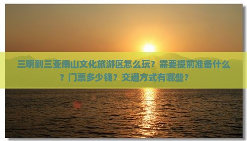 三明到三亚南山文化旅游区怎么玩？需要提前准备什么？门票多少钱？交通方式有哪些？