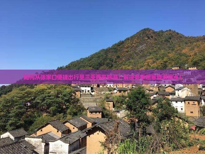 如何从张家口便捷出行至三亚西岛旅游？解决冬季避寒旅游痛点！