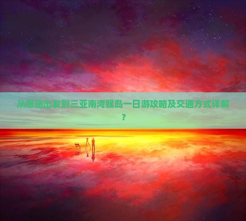 从恩施出发到三亚南湾猴岛一日游攻略及交通方式详解？
