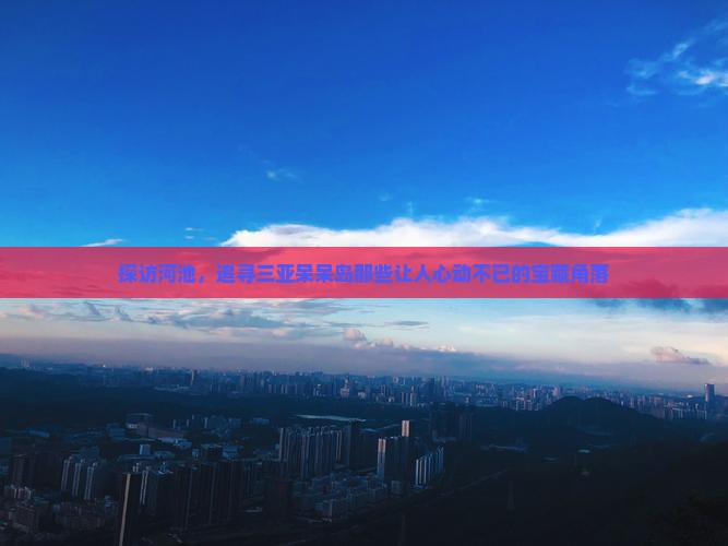 探访河池，追寻三亚呆呆岛那些让人心动不已的宝藏角落