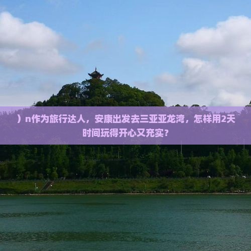 ）n作为旅行达人，安康出发去三亚亚龙湾，怎样用2天时间玩得开心又充实？