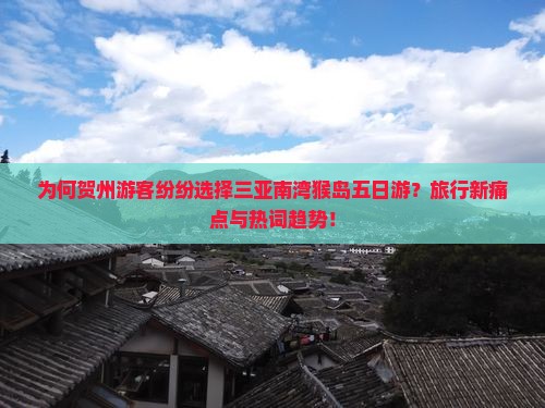 为何贺州游客纷纷选择三亚南湾猴岛五日游？旅行新痛点与热词趋势！