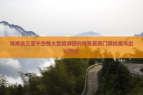 海南去三亚千古情大型旅游团价格及居民门票优惠与出行方式