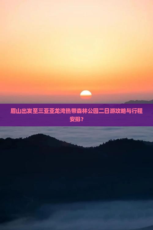 眉山出发至三亚亚龙湾热带森林公园二日游攻略与行程安排？