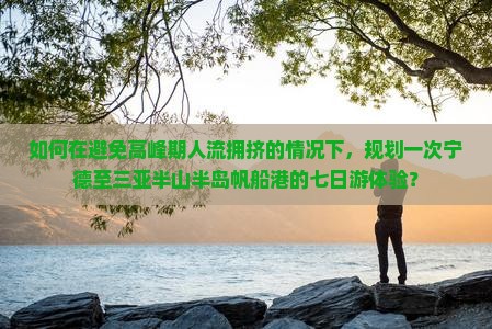 如何在避免高峰期人流拥挤的情况下，规划一次宁德至三亚半山半岛帆船港的七日游体验？