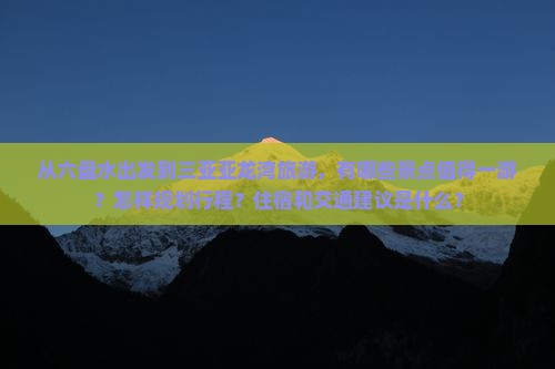 从六盘水出发到三亚亚龙湾旅游，有哪些景点值得一游？怎样规划行程？住宿和交通建议是什么？