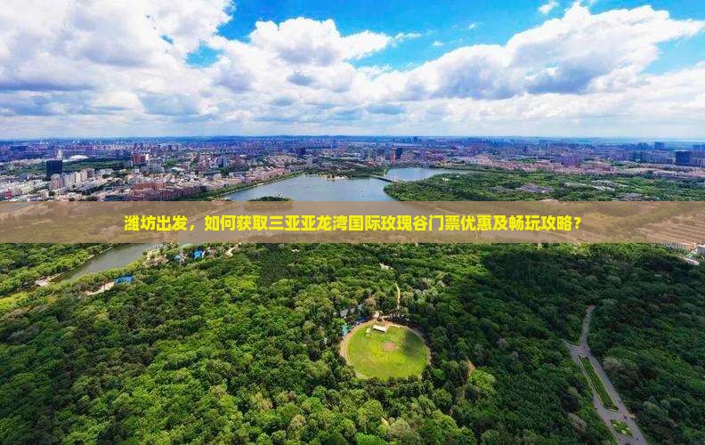 潍坊出发，如何获取三亚亚龙湾国际玫瑰谷门票优惠及畅玩攻略？
