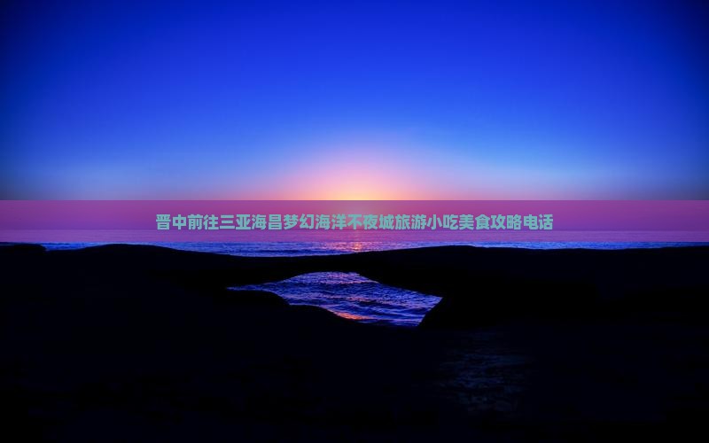 晋中前往三亚海昌梦幻海洋不夜城旅游小吃美食攻略电话