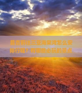 昌吉前往三亚海棠湾怎么安排行程？有哪些必玩的景点和特色体验？