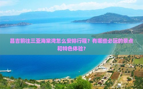 昌吉前往三亚海棠湾怎么安排行程？有哪些必玩的景点和特色体验？
