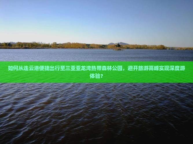 如何从连云港便捷出行至三亚亚龙湾热带森林公园，避开旅游高峰实现深度游体验？