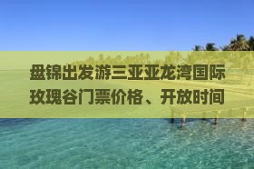 盘锦出发游三亚亚龙湾国际玫瑰谷门票价格、开放时间及旅游攻略一览