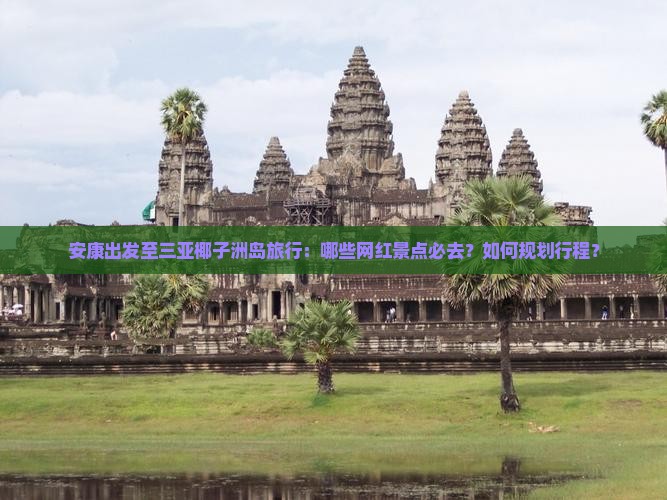 安康出发至三亚椰子洲岛旅行：哪些网红景点必去？如何规划行程？
