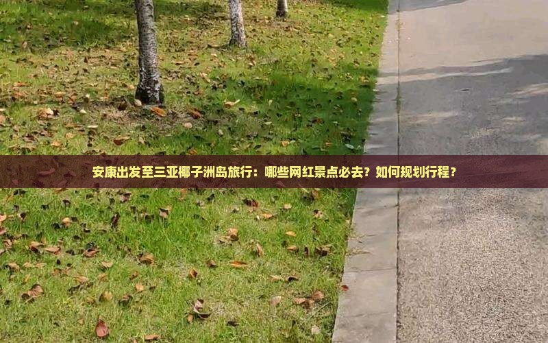 安康出发至三亚椰子洲岛旅行：哪些网红景点必去？如何规划行程？