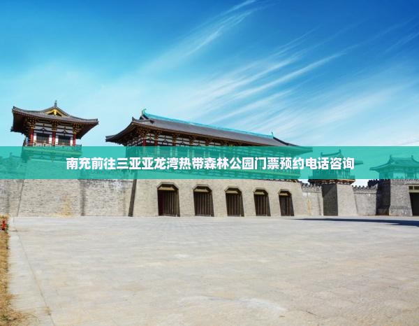 南充前往三亚亚龙湾热带森林公园门票预约电话咨询