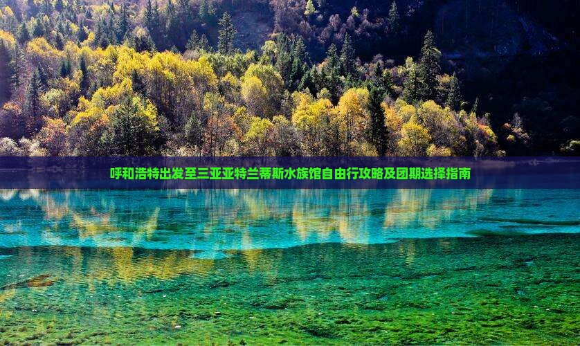 呼和浩特出发至三亚亚特兰蒂斯水族馆自由行攻略及团期选择指南
