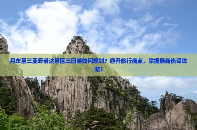 丹东至三亚呀诺达景区三日游如何规划？避开旅行痛点，掌握最新热词攻略！