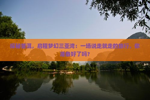 探秘普洱，启程梦幻三亚湾：一场说走就走的旅行，你准备好了吗？