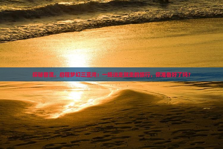 探秘普洱，启程梦幻三亚湾：一场说走就走的旅行，你准备好了吗？