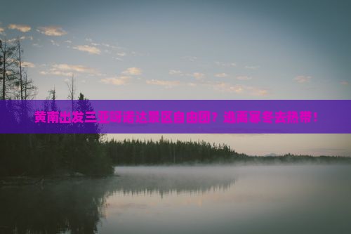 黄南出发三亚呀诺达景区自由团？逃离寒冬去热带！