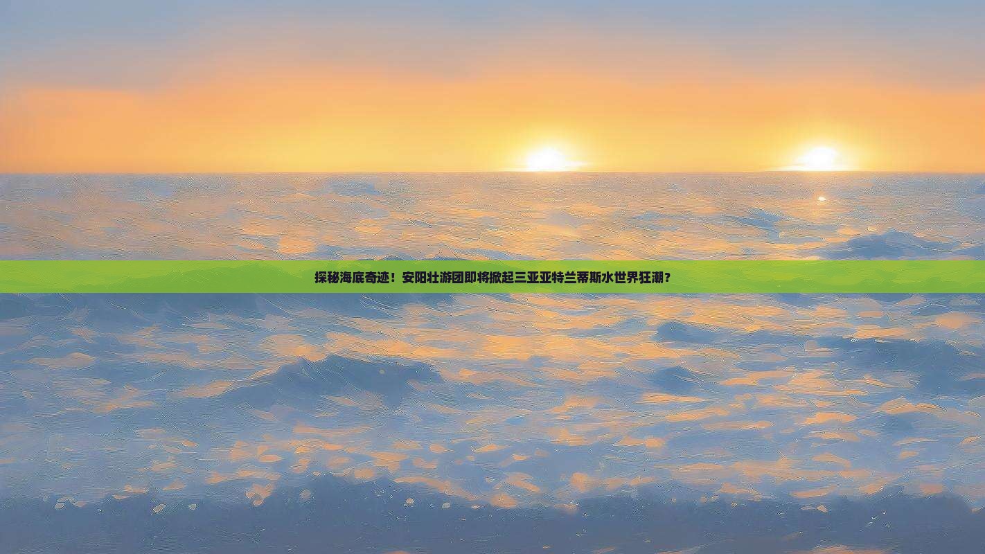 探秘海底奇迹！安阳壮游团即将掀起三亚亚特兰蒂斯水世界狂潮？