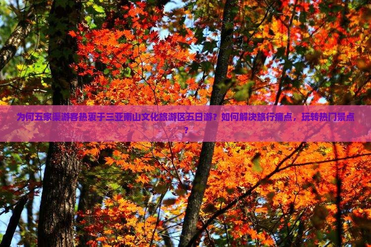 为何五家渠游客热衷于三亚南山文化旅游区五日游？如何解决旅行痛点，玩转热门景点？