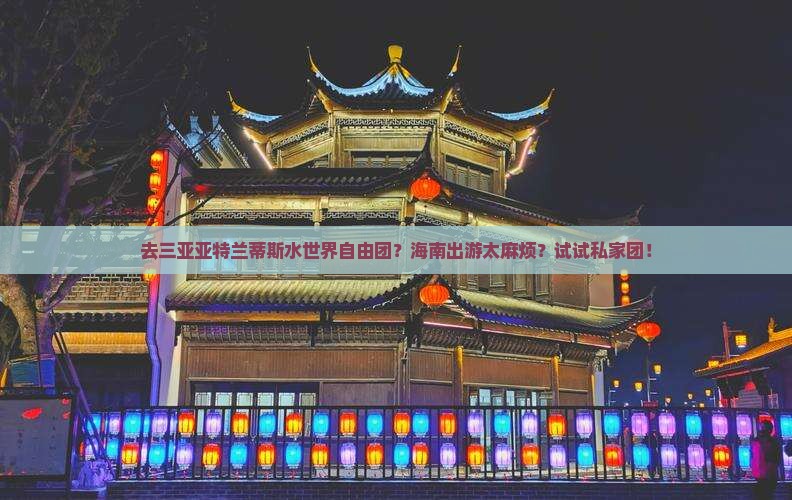 去三亚亚特兰蒂斯水世界自由团？海南出游太麻烦？试试私家团！