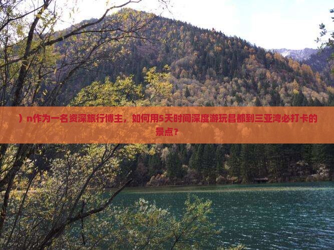）n作为一名资深旅行博主，如何用5天时间深度游玩昌都到三亚湾必打卡的景点？