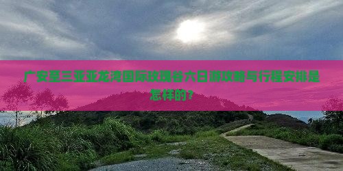 广安至三亚亚龙湾国际玫瑰谷六日游攻略与行程安排是怎样的？