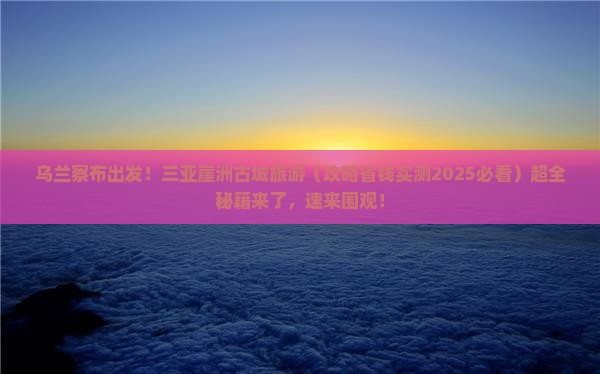 乌兰察布前往三亚崖洲古城旅游