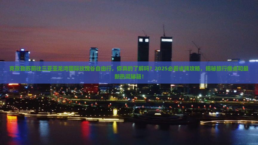 克孜勒苏前往三亚亚龙湾国际玫瑰谷自由行
