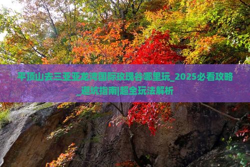 平顶山去三亚亚龙湾国际玫瑰谷哪里玩