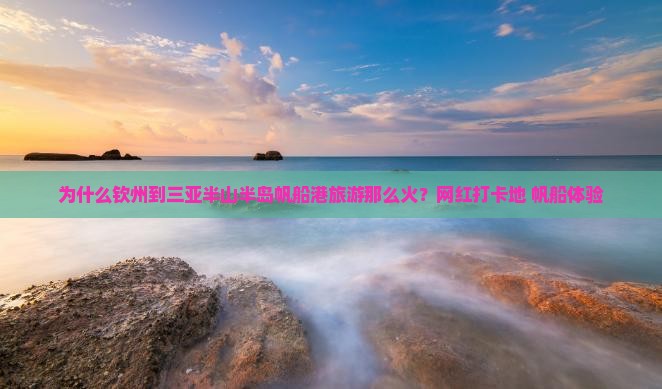 为什么钦州到三亚半山半岛帆船港旅游那么火？网红打卡地+帆船体验