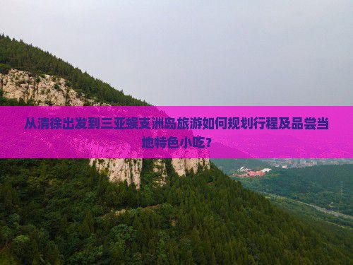 从清徐出发到三亚蜈支洲岛旅游如何规划行程及品尝当地特色小吃？