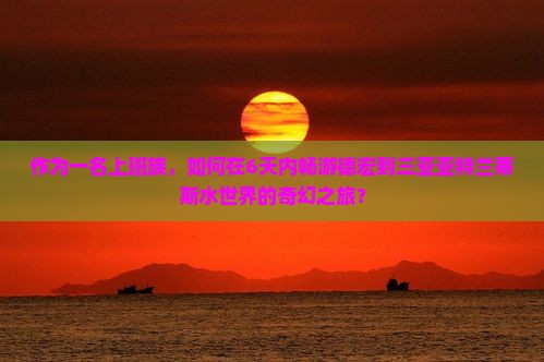 作为一名上班族，如何在6天内畅游德宏到三亚亚特兰蒂斯水世界的奇幻之旅？