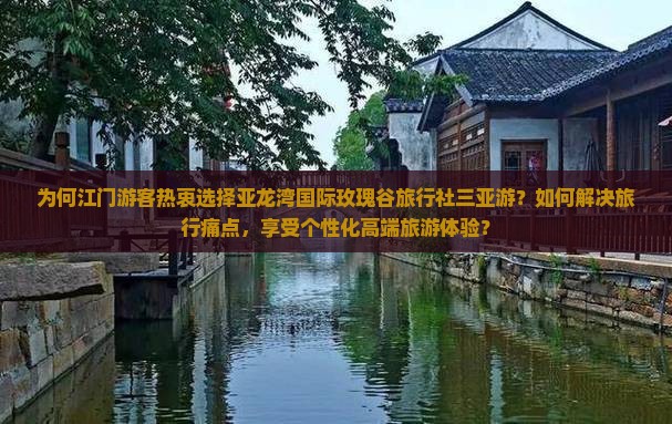 为何江门游客热衷选择亚龙湾国际玫瑰谷旅行社三亚游？如何解决旅行痛点，享受个性化高端旅游体验？