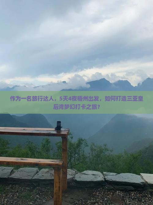 作为一名旅行达人，5天4夜梧州出发，如何打造三亚皇后湾梦幻打卡之旅？