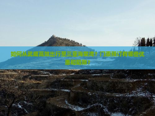 如何从武威高效出行至三亚海棠湾？门票预订有哪些优惠和陷阱？