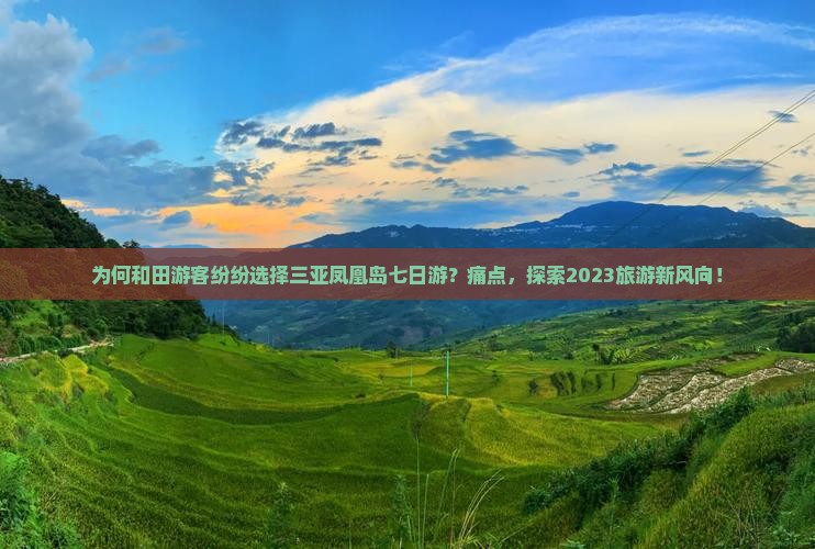 为何和田游客纷纷选择三亚凤凰岛七日游？痛点，探索2023旅游新风向！