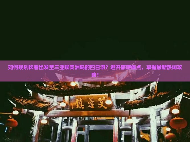 如何规划长春出发至三亚蜈支洲岛的四日游？避开旅游痛点，掌握最新热词攻略！