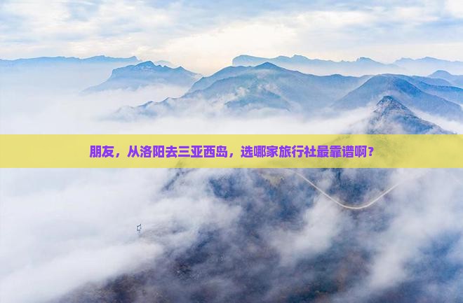 朋友，从洛阳去三亚西岛，选哪家旅行社最靠谱啊？